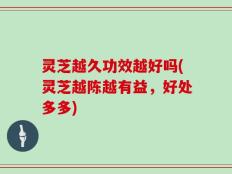 灵芝越久功效越好吗(灵芝越陈越有益，好处多多)