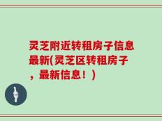 灵芝附近转租房子信息最新(灵芝区转租房子，最新信息！)