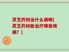 灵芝药材治什么病呢(灵芝药材能治疗哪些疾病？)