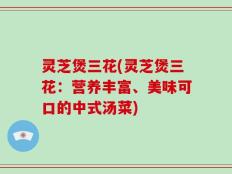 灵芝煲三花(灵芝煲三花：营养丰富、美味可口的中式汤菜)