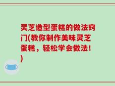 灵芝造型蛋糕的做法窍门(教你制作美味灵芝蛋糕，轻松学会做法！)