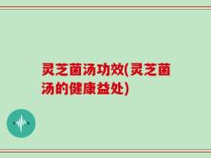 灵芝菌汤功效(灵芝菌汤的健康益处)