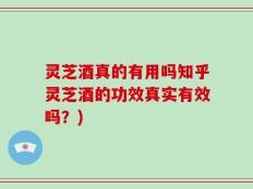 灵芝酒真的有用吗知乎灵芝酒的功效真实有效吗？)