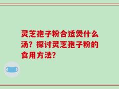 灵芝孢子粉合适煲什么汤？探讨灵芝孢子粉的食用方法？