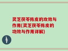 灵芝茯苓陈皮的攻效与作用(灵芝茯苓陈皮的功效与作用详解)
