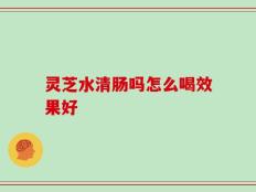 灵芝水清肠吗怎么喝效果好