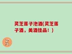 灵芝莲子泡酒(灵芝莲子酒，美酒佳品！)