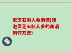 灵芝石斛人参泡酒(浸泡灵芝石斛人参的美酒制作方法)