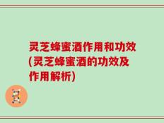灵芝蜂蜜酒作用和功效(灵芝蜂蜜酒的功效及作用解析)