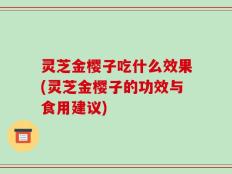 灵芝金樱子吃什么效果(灵芝金樱子的功效与食用建议)