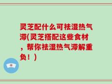 灵芝配什么可祛湿热气滞(灵芝搭配这些食材，帮你祛湿热气滞解重负！)