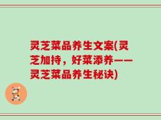 灵芝菜品养生文案(灵芝加持，好菜添养——灵芝菜品养生秘诀)