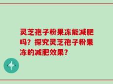 灵芝孢子粉果冻能减肥吗？探究灵芝孢子粉果冻的减肥效果？
