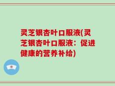 灵芝银杏叶口服液(灵芝银杏叶口服液：促进健康的营养补给)