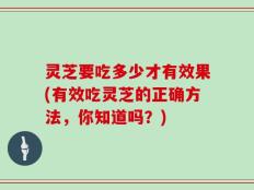 灵芝要吃多少才有效果(有效吃灵芝的正确方法，你知道吗？)