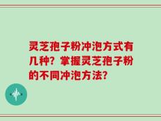 灵芝孢子粉冲泡方式有几种？掌握灵芝孢子粉的不同冲泡方法？