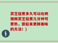 灵芝菇煮多久可以吃啊视频灵芝菇煮几分钟可煮熟，尝起来更鲜美味的方法！)