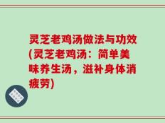 灵芝老鸡汤做法与功效(灵芝老鸡汤：简单美味养生汤，滋补身体消疲劳)