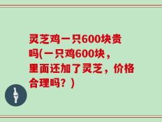 灵芝鸡一只600块贵吗(一只鸡600块，里面还加了灵芝，价格合理吗？)