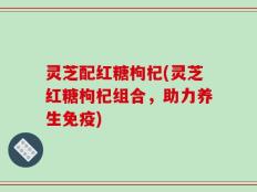 灵芝配红糖枸杞(灵芝红糖枸杞组合，助力养生免疫)