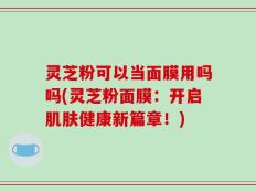 灵芝粉可以当面膜用吗吗(灵芝粉面膜：开启肌肤健康新篇章！)