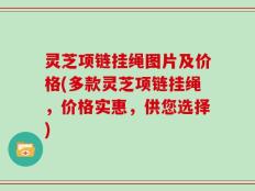 灵芝项链挂绳图片及价格(多款灵芝项链挂绳，价格实惠，供您选择)
