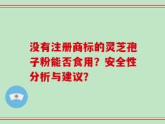 没有注册商标的灵芝孢子粉能否食用？安全性分析与建议？