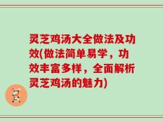 灵芝鸡汤大全做法及功效(做法简单易学，功效丰富多样，全面解析灵芝鸡汤的魅力)
