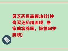 灵芝药用面膜功效(神奇灵芝药用面膜  居家美容养颜，倾情呵护肌肤)