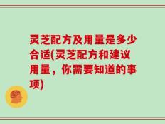 灵芝配方及用量是多少合适(灵芝配方和建议用量，你需要知道的事项)