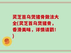 灵芝首乌煲猪骨做法大全(灵芝首乌煲猪骨，香滑美味，详情请戳！)