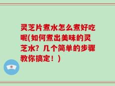 灵芝片煮水怎么煮好吃呢(如何煮出美味的灵芝水？几个简单的步骤教你搞定！)