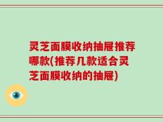 灵芝面膜收纳抽屉推荐哪款(推荐几款适合灵芝面膜收纳的抽屉)
