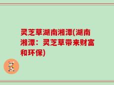 灵芝草湖南湘潭(湖南湘潭：灵芝草带来财富和环保)