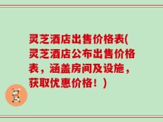 灵芝酒店出售价格表(灵芝酒店公布出售价格表，涵盖房间及设施，获取优惠价格！)