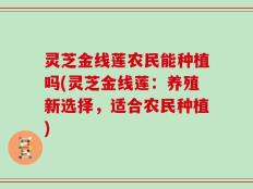 灵芝金线莲农民能种植吗(灵芝金线莲：养殖新选择，适合农民种植)