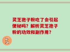 灵芝孢子粉吃了会引起便秘吗？解析灵芝孢子粉的功效和副作用？