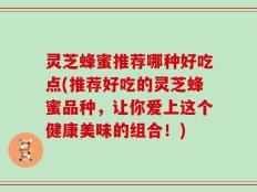 灵芝蜂蜜推荐哪种好吃点(推荐好吃的灵芝蜂蜜品种，让你爱上这个健康美味的组合！)