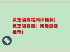 灵芝隔离霜测评推荐(灵芝隔离霜：用后感及推荐)