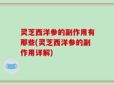 灵芝西洋参的副作用有那些(灵芝西洋参的副作用详解)