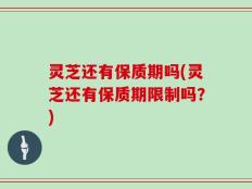 灵芝还有保质期吗(灵芝还有保质期限制吗？)