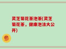 灵芝菊花茶泡茶(灵芝菊花茶，健康泡法大公开)