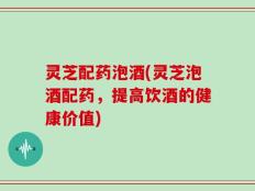 灵芝配药泡酒(灵芝泡酒配药，提高饮酒的健康价值)