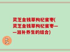 灵芝金钱草枸杞蜜枣(灵芝金钱草枸杞蜜枣——滋补养生的组合)