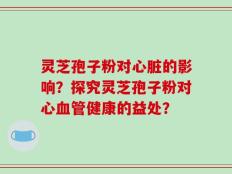 灵芝孢子粉对心脏的影响？探究灵芝孢子粉对心血管健康的益处？