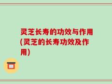 灵芝长寿的功效与作用(灵芝的长寿功效及作用)