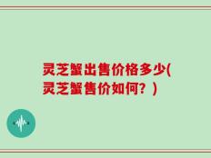 灵芝蟹出售价格多少(灵芝蟹售价如何？)