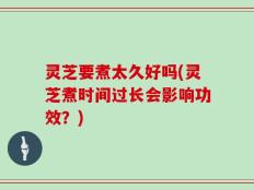 灵芝要煮太久好吗(灵芝煮时间过长会影响功效？)