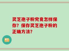 灵芝孢子粉究竟怎样保存？保存灵芝孢子粉的正确方法？