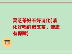 灵芝茶好不好消化(消化好喝的灵芝茶，健康有保障)